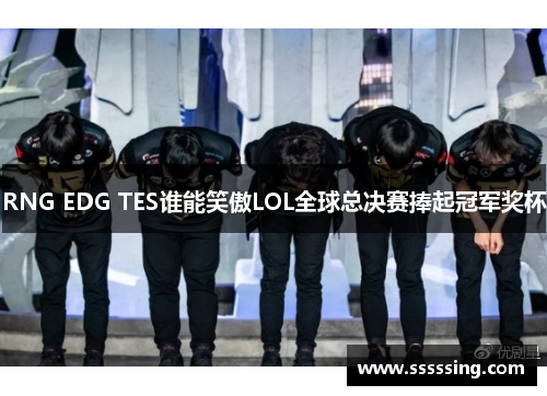 RNG EDG TES谁能笑傲LOL全球总决赛捧起冠军奖杯