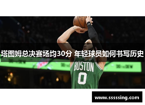 塔图姆总决赛场均30分 年轻球员如何书写历史