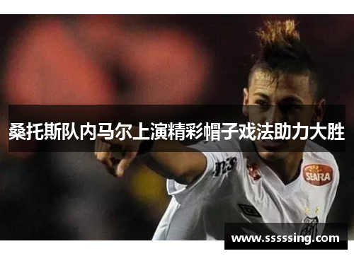 桑托斯队内马尔上演精彩帽子戏法助力大胜